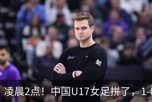 凌晨2点！中国U17女足拼了，1-0爆冷巴西？CCTV5直播，刘雨希或成大黑马