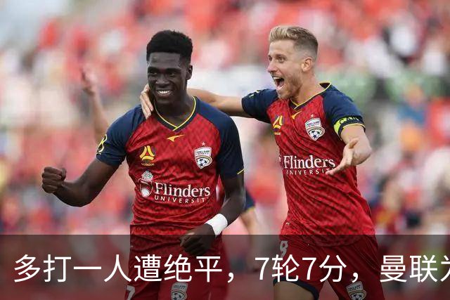 多打一人遭绝平，7轮7分，曼联为何濒临降级区？