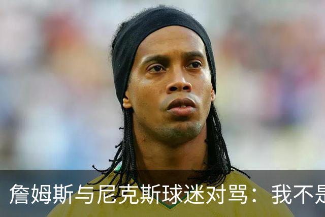 詹姆斯与尼克斯球迷对骂：我不是西海岸人，我是俄亥俄人